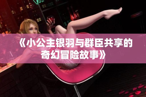 《小公主银羽与群臣共享的奇幻冒险故事》