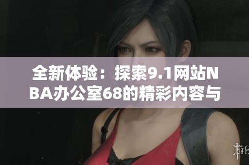 全新体验：探索9.1网站NBA办公室68的精彩内容与功能