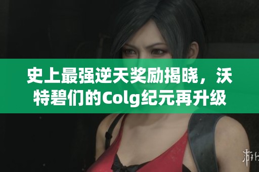 史上最强逆天奖励揭晓，沃特碧们的Colg纪元再升级！