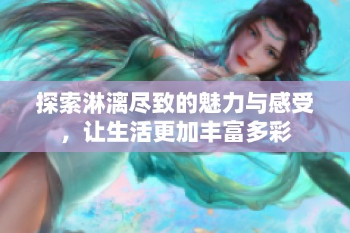探索淋漓尽致的魅力与感受，让生活更加丰富多彩