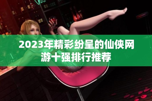 2023年精彩纷呈的仙侠网游十强排行推荐
