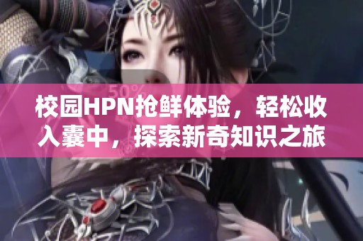 校园HPN抢鲜体验，轻松收入囊中，探索新奇知识之旅
