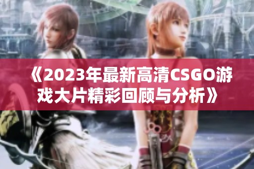 《2023年最新高清CSGO游戏大片精彩回顾与分析》