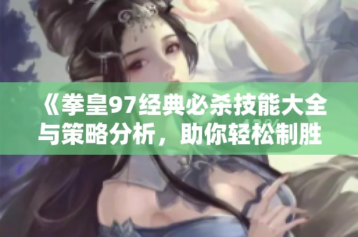 《拳皇97经典必杀技能大全与策略分析，助你轻松制胜》