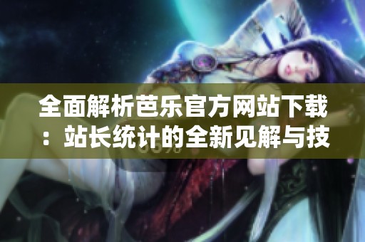 全面解析芭乐官方网站下载：站长统计的全新见解与技巧