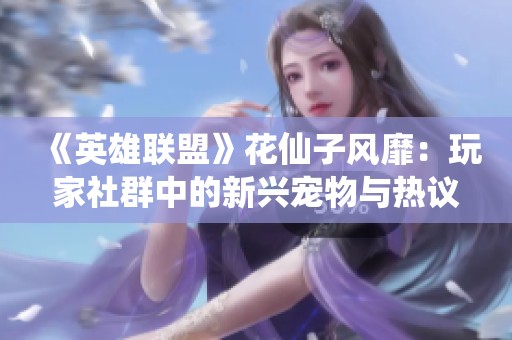 《英雄联盟》花仙子风靡：玩家社群中的新兴宠物与热议话题