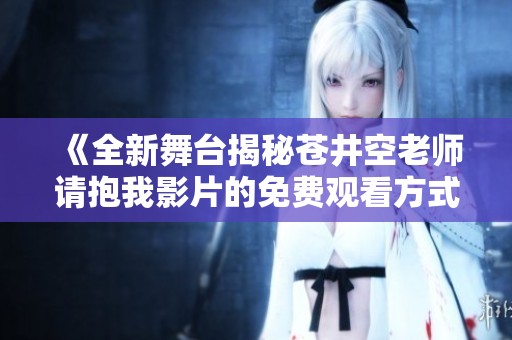 《全新舞台揭秘苍井空老师请抱我影片的免费观看方式》