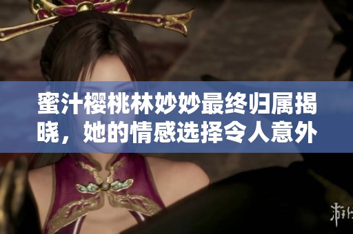 蜜汁樱桃林妙妙最终归属揭晓，她的情感选择令人意外