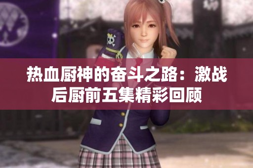 热血厨神的奋斗之路：激战后厨前五集精彩回顾