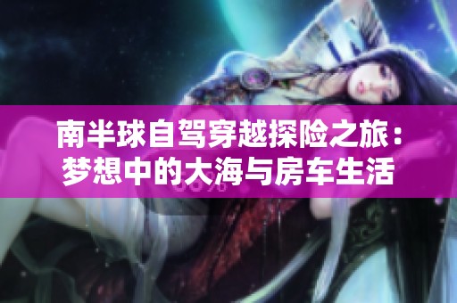 南半球自驾穿越探险之旅：梦想中的大海与房车生活
