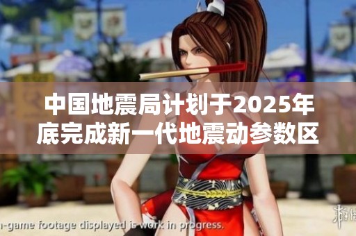 中国地震局计划于2025年底完成新一代地震动参数区划图编制工作