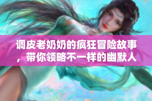 调皮老奶奶的疯狂冒险故事，带你领略不一样的幽默人生