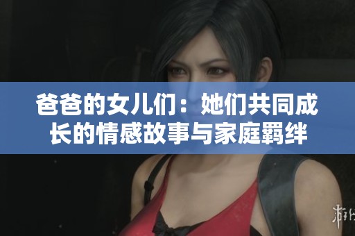 爸爸的女儿们：她们共同成长的情感故事与家庭羁绊