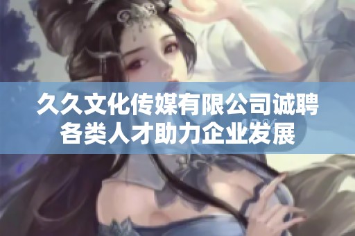 久久文化传媒有限公司诚聘各类人才助力企业发展