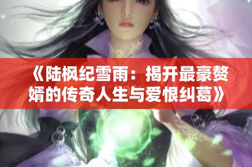 《陆枫纪雪雨：揭开最豪赘婿的传奇人生与爱恨纠葛》