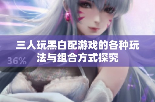 三人玩黑白配游戏的各种玩法与组合方式探究