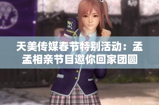 天美传媒春节特别活动：孟孟相亲节目邀你回家团圆