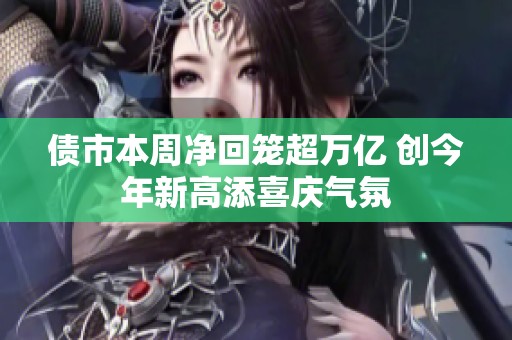 债市本周净回笼超万亿 创今年新高添喜庆气氛
