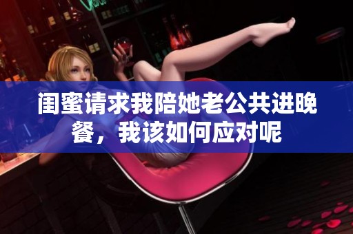 闺蜜请求我陪她老公共进晚餐，我该如何应对呢