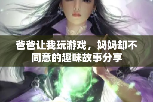 爸爸让我玩游戏，妈妈却不同意的趣味故事分享