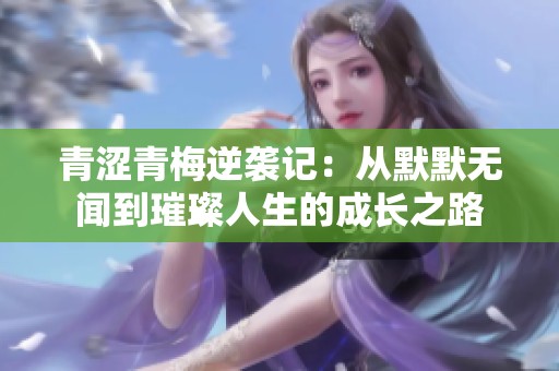 青涩青梅逆袭记：从默默无闻到璀璨人生的成长之路