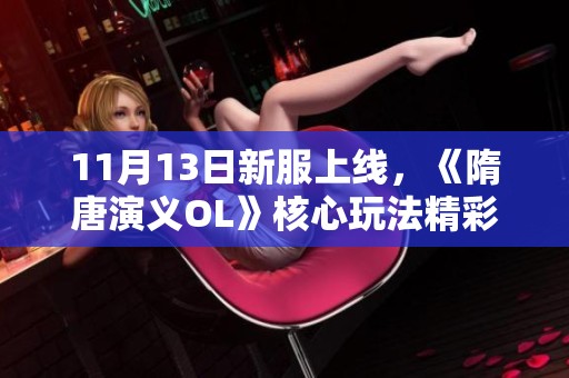 11月13日新服上线，《隋唐演义OL》核心玩法精彩解析与体验分享