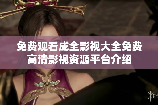 免费观看成全影视大全免费高清影视资源平台介绍