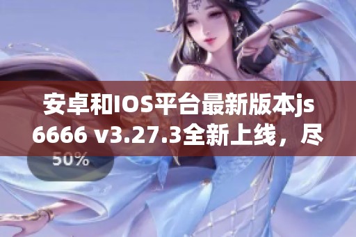 安卓和IOS平台最新版本js6666 v3.27.3全新上线，尽享精彩体验