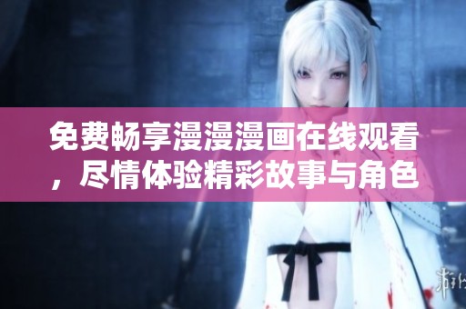 免费畅享漫漫漫画在线观看，尽情体验精彩故事与角色魅力