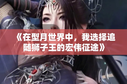 《在型月世界中，我选择追随狮子王的宏伟征途》
