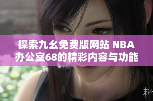 探索九幺免费版网站 NBA办公室68的精彩内容与功能