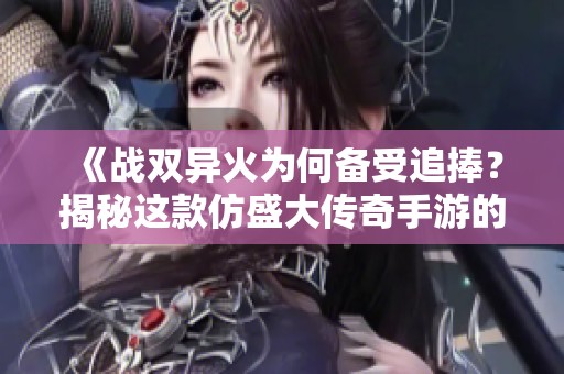 《战双异火为何备受追捧？揭秘这款仿盛大传奇手游的魅力》