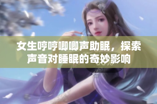 女生哼哼唧唧声助眠，探索声音对睡眠的奇妙影响