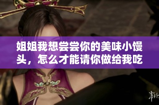 姐姐我想尝尝你的美味小馒头，怎么才能请你做给我吃呢