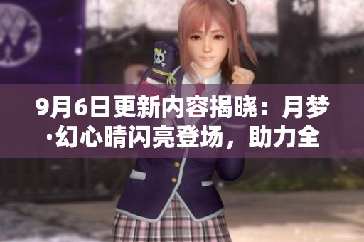 9月6日更新内容揭晓：月梦·幻心晴闪亮登场，助力全民活跃达满级满觉！