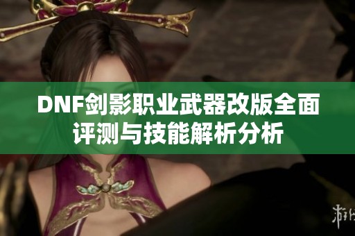 DNF剑影职业武器改版全面评测与技能解析分析