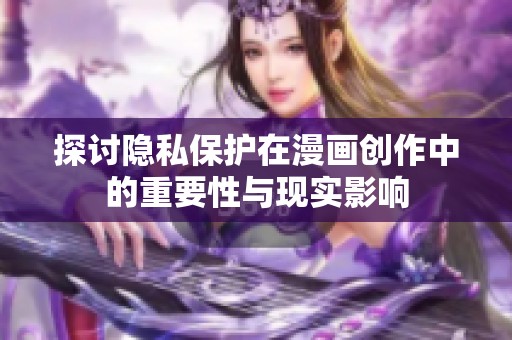探讨隐私保护在漫画创作中的重要性与现实影响