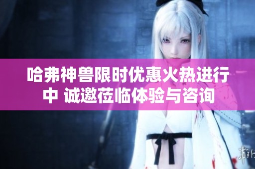 哈弗神兽限时优惠火热进行中 诚邀莅临体验与咨询