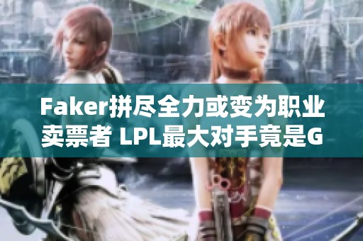 Faker拼尽全力或变为职业卖票者 LPL最大对手竟是GEN战队