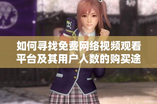 如何寻找免费网络视频观看平台及其用户人数的购买途径