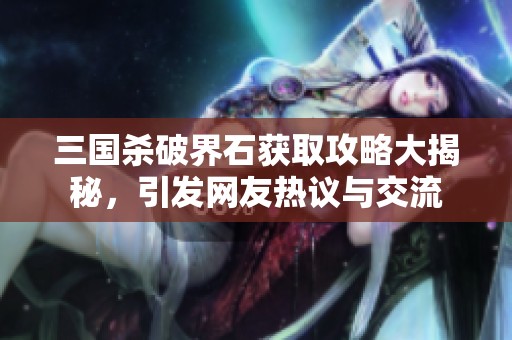 三国杀破界石获取攻略大揭秘，引发网友热议与交流
