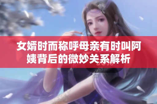 女婿时而称呼母亲有时叫阿姨背后的微妙关系解析