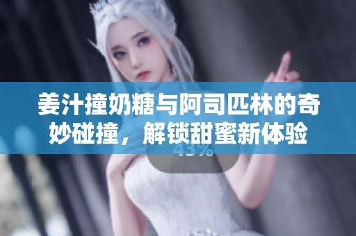 姜汁撞奶糖与阿司匹林的奇妙碰撞，解锁甜蜜新体验