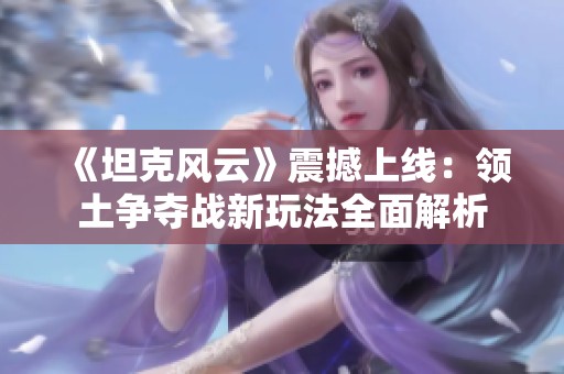 《坦克风云》震撼上线：领土争夺战新玩法全面解析