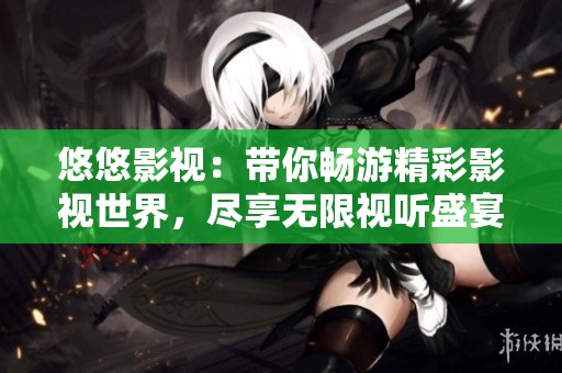 悠悠影视：带你畅游精彩影视世界，尽享无限视听盛宴