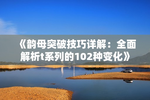 《韵母突破技巧详解：全面解析t系列的102种变化》