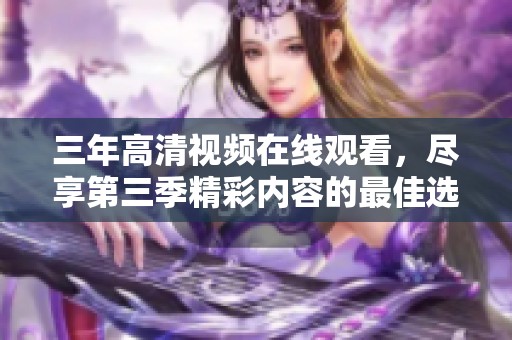 三年高清视频在线观看，尽享第三季精彩内容的最佳选择