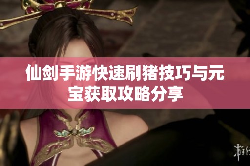 仙剑手游快速刷猪技巧与元宝获取攻略分享
