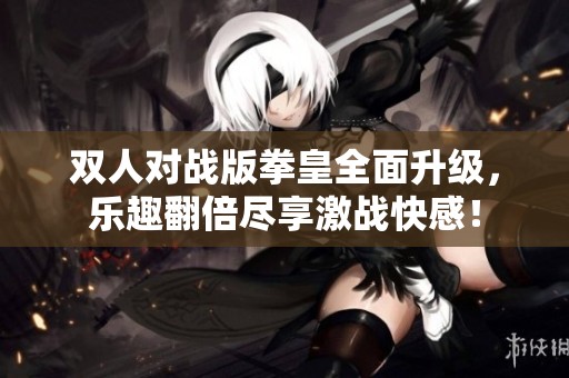 双人对战版拳皇全面升级，乐趣翻倍尽享激战快感！