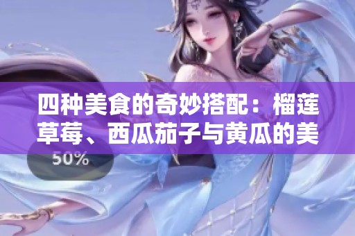 四种美食的奇妙搭配：榴莲草莓、西瓜茄子与黄瓜的美味探索